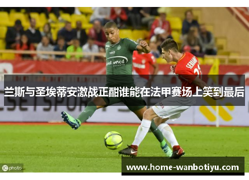 兰斯与圣埃蒂安激战正酣谁能在法甲赛场上笑到最后