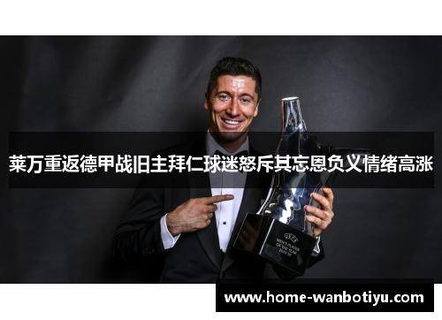 莱万重返德甲战旧主拜仁球迷怒斥其忘恩负义情绪高涨
