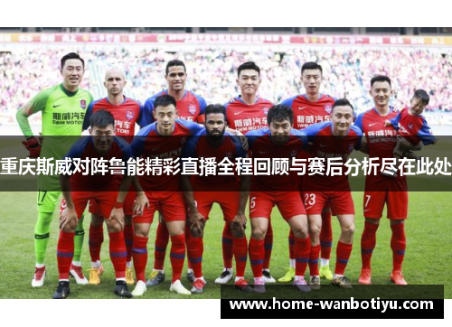 重庆斯威对阵鲁能精彩直播全程回顾与赛后分析尽在此处